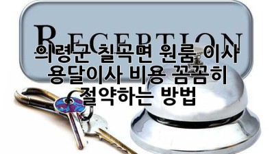 의령군 칠곡면 원룸 이사? 용달이사 비용 꼼꼼히 절약하는 방법!